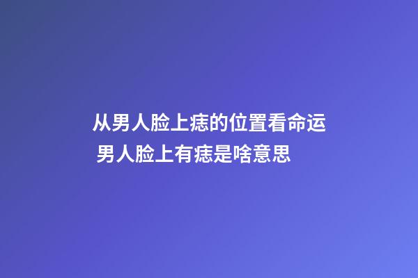 从男人脸上痣的位置看命运 男人脸上有痣是啥意思